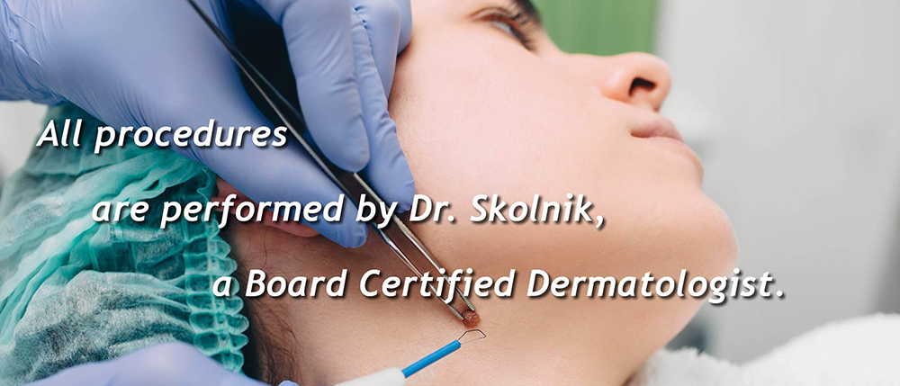 All procedure are performed by Dr. Skolnik a Board Certified Dermatologist.